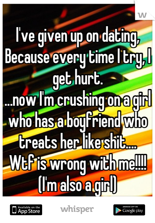 I've given up on dating,
Because every time I try, I get hurt.
...now I'm crushing on a girl who has a boyfriend who treats her like shit....
Wtf is wrong with me!!!!
(I'm also a girl)