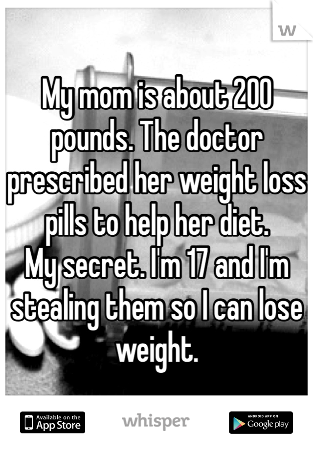 My mom is about 200 pounds. The doctor prescribed her weight loss pills to help her diet. 
My secret. I'm 17 and I'm stealing them so I can lose weight. 
