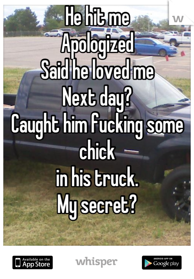 He hit me
Apologized
Said he loved me
Next day?
Caught him fucking some chick 
in his truck.
My secret?

I keyed his truck. 