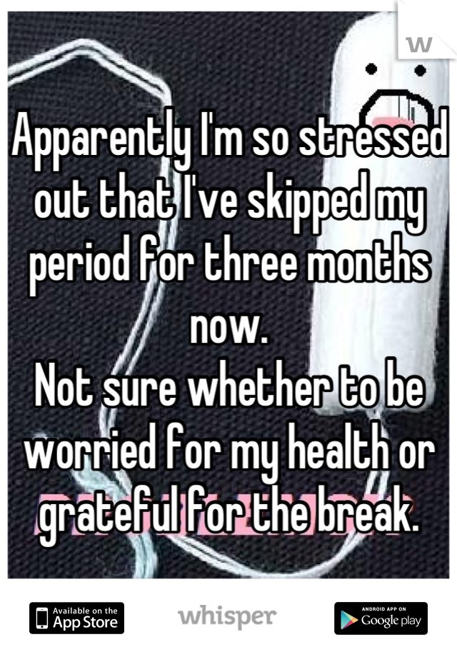 Apparently I'm so stressed out that I've skipped my period for three months now.
Not sure whether to be worried for my health or grateful for the break.