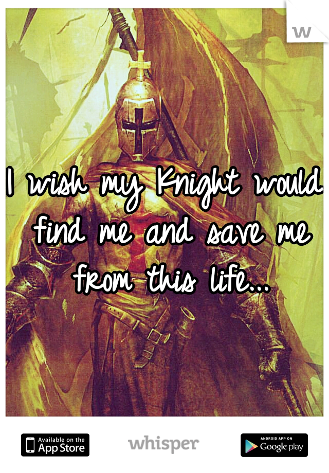 I wish my Knight would find me and save me from this life...