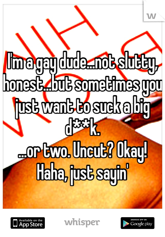 I'm a gay dude...not slutty, honest...but sometimes you just want to suck a big d**k.
...or two. Uncut? Okay!
Haha, just sayin'