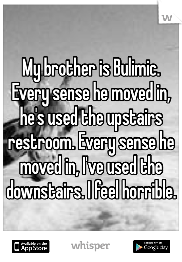 My brother is Bulimic. Every sense he moved in, he's used the upstairs restroom. Every sense he moved in, I've used the downstairs. I feel horrible. 
