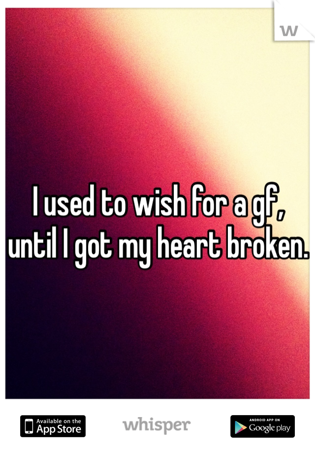 I used to wish for a gf, until I got my heart broken.