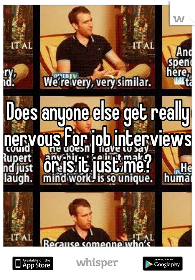 Does anyone else get really nervous for job interviews or is it just me?
