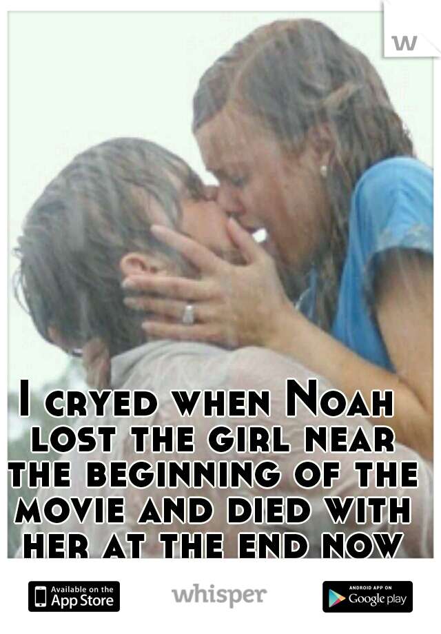 I cryed when Noah lost the girl near the beginning of the movie and died with her at the end now thats love
