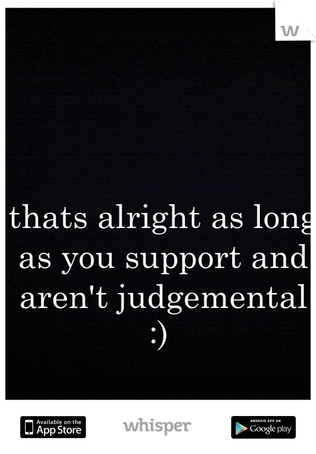 thats alright as long as you support and aren't judgemental :) 