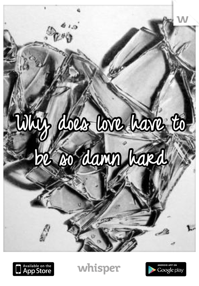 Why does love have to be so damn hard 
