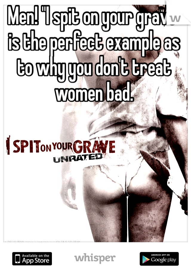 Men! "I spit on your grave" is the perfect example as to why you don't treat women bad. 