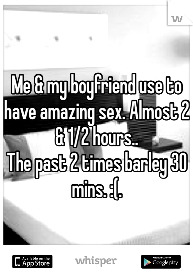 Me & my boyfriend use to have amazing sex. Almost 2 & 1/2 hours..
The past 2 times barley 30 mins. :(.