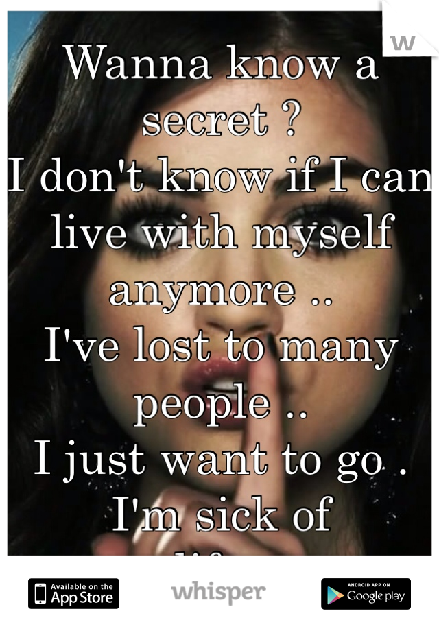 Wanna know a secret ? 
I don't know if I can live with myself anymore .. 
I've lost to many people .. 
I just want to go .
I'm sick of
life .