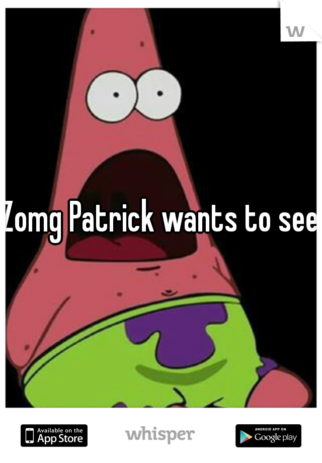 Zomg Patrick wants to see 