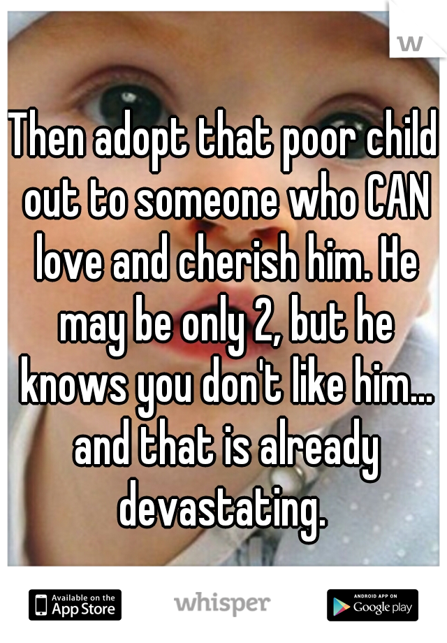 Then adopt that poor child out to someone who CAN love and cherish him. He may be only 2, but he knows you don't like him... and that is already devastating. 