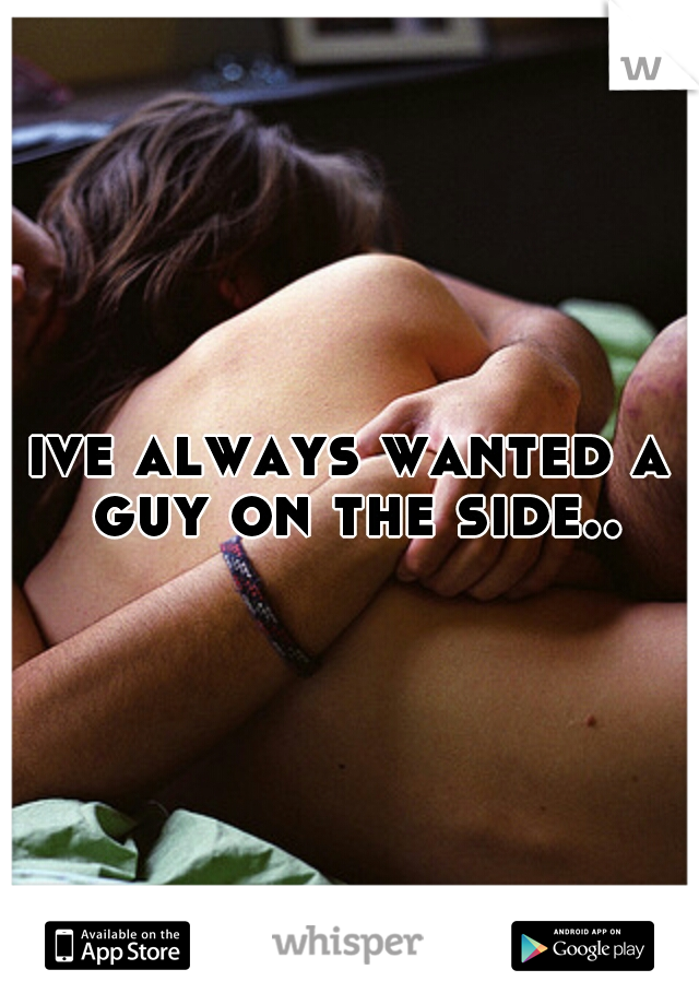 ive always wanted a guy on the side..