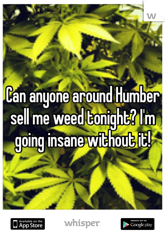 Can anyone around Humber sell me weed tonight? I'm going insane without it!