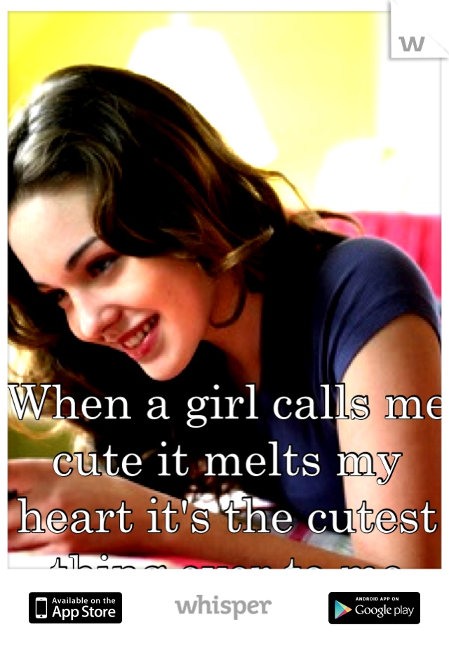 When a girl calls me cute it melts my heart it's the cutest thing ever to me 