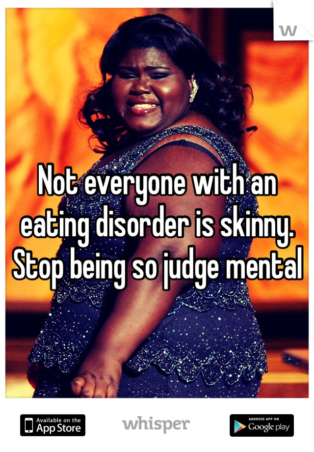 Not everyone with an eating disorder is skinny. Stop being so judge mental 