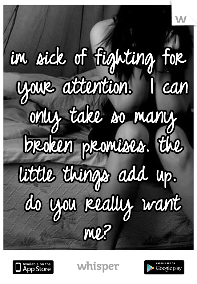 im sick of fighting for your attention.  I can only take so many broken promises. the little things add up.  do you really want me? 