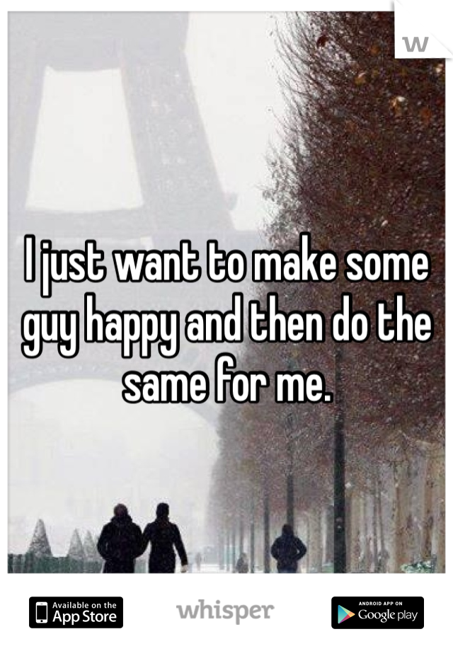 I just want to make some guy happy and then do the same for me.
