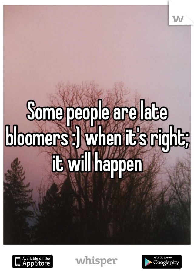 Some people are late bloomers :) when it's right; it will happen