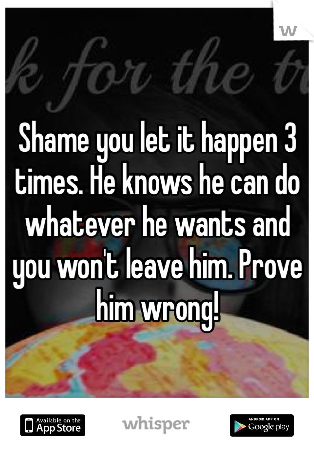 Shame you let it happen 3 times. He knows he can do whatever he wants and you won't leave him. Prove him wrong! 