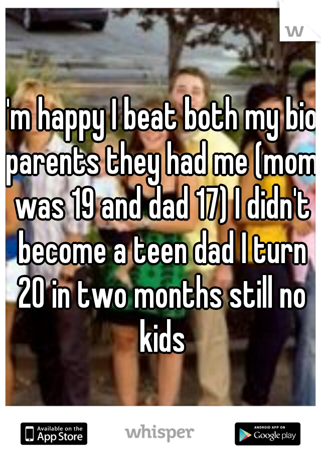 I'm happy I beat both my bio parents they had me (mom was 19 and dad 17) I didn't become a teen dad I turn 20 in two months still no kids