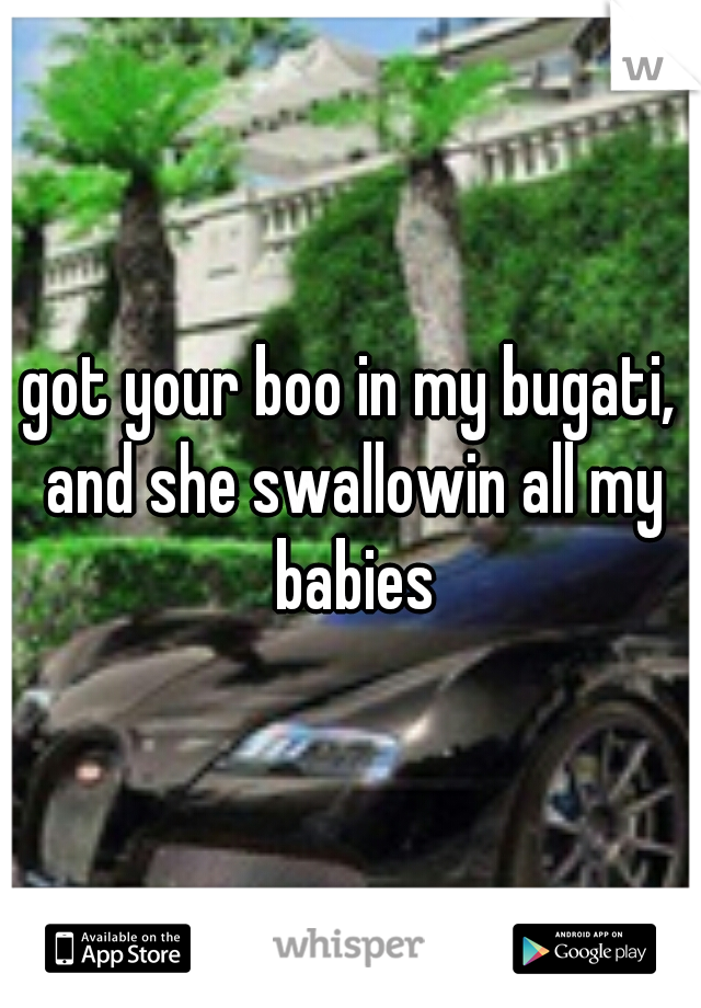 got your boo in my bugati, and she swallowin all my babies