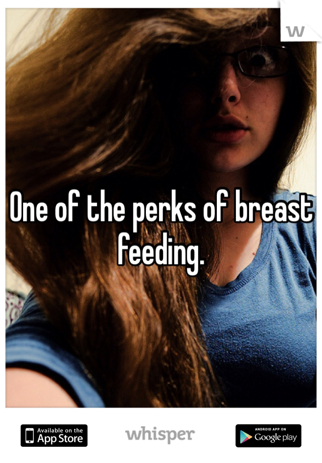 One of the perks of breast feeding.