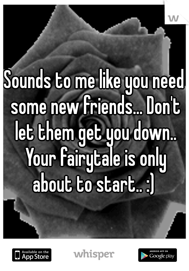 Sounds to me like you need some new friends... Don't let them get you down.. Your fairytale is only about to start.. :) 