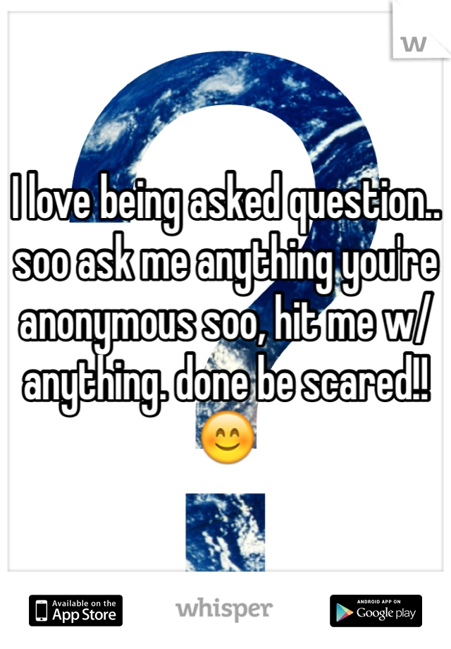 I love being asked question.. soo ask me anything you're anonymous soo, hit me w/ anything. done be scared!! 😊