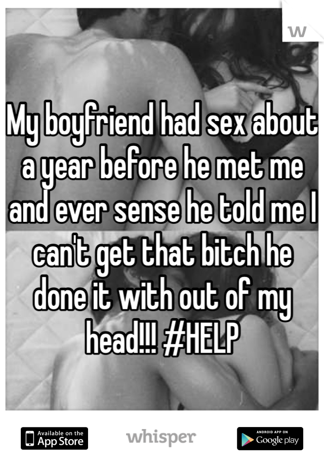 My boyfriend had sex about a year before he met me and ever sense he told me I can't get that bitch he done it with out of my head!!! #HELP 