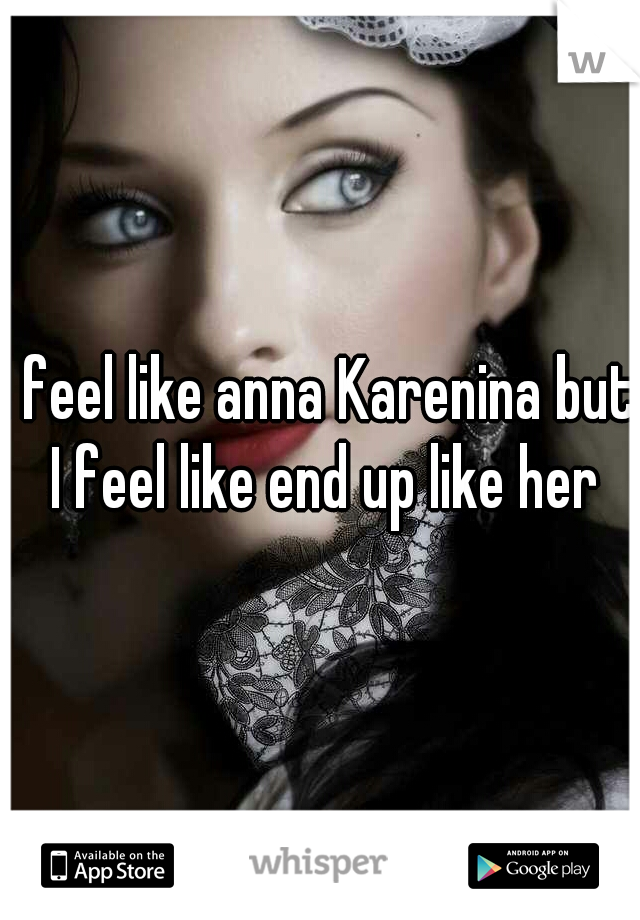 I feel like anna Karenina but I feel like end up like her