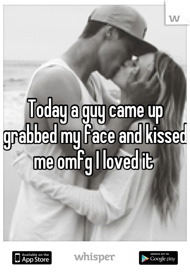 Today a guy came up grabbed my face and kissed me omfg I loved it 