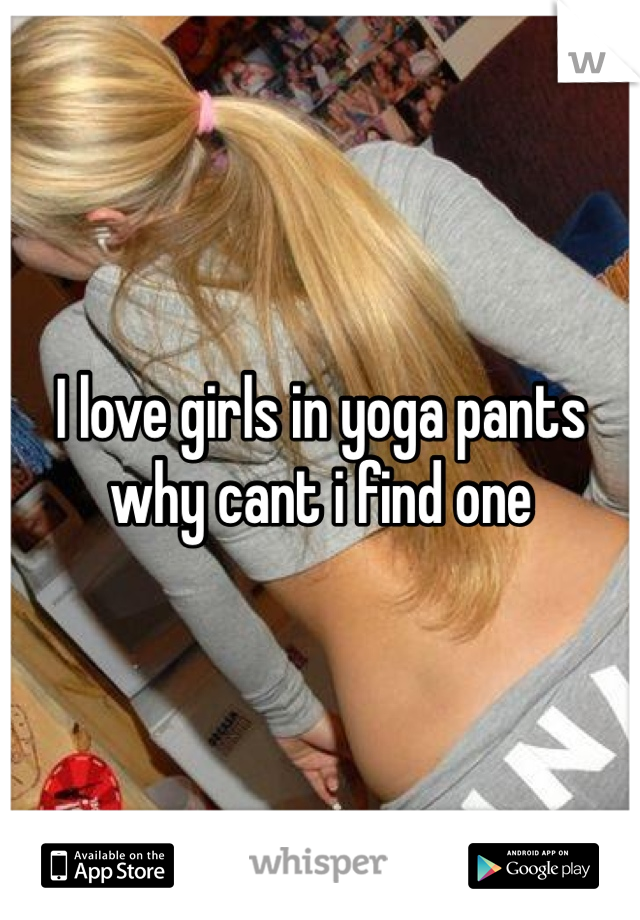 I love girls in yoga pants why cant i find one 