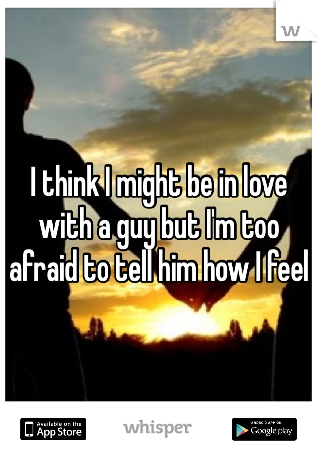 I think I might be in love with a guy but I'm too afraid to tell him how I feel 
