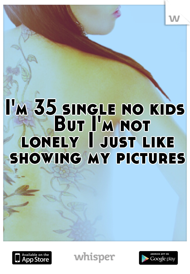 I'm 35 single no kids 
But I'm not lonely
I just like showing my pictures