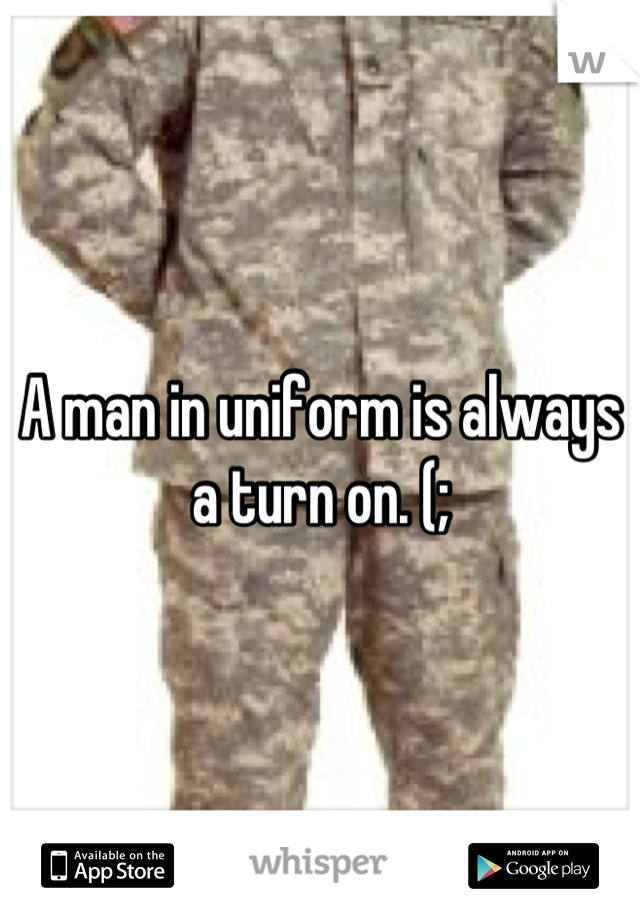 A man in uniform is always a turn on. (;