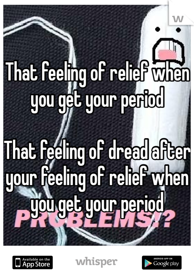 That feeling of relief when you get your period

That feeling of dread after your feeling of relief when you get your period 
