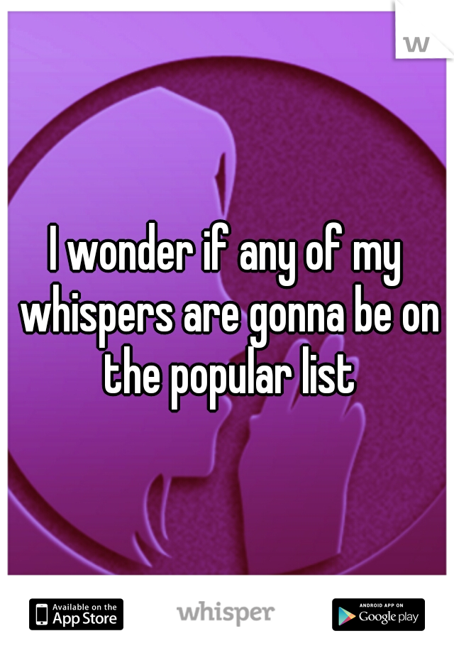 I wonder if any of my whispers are gonna be on the popular list