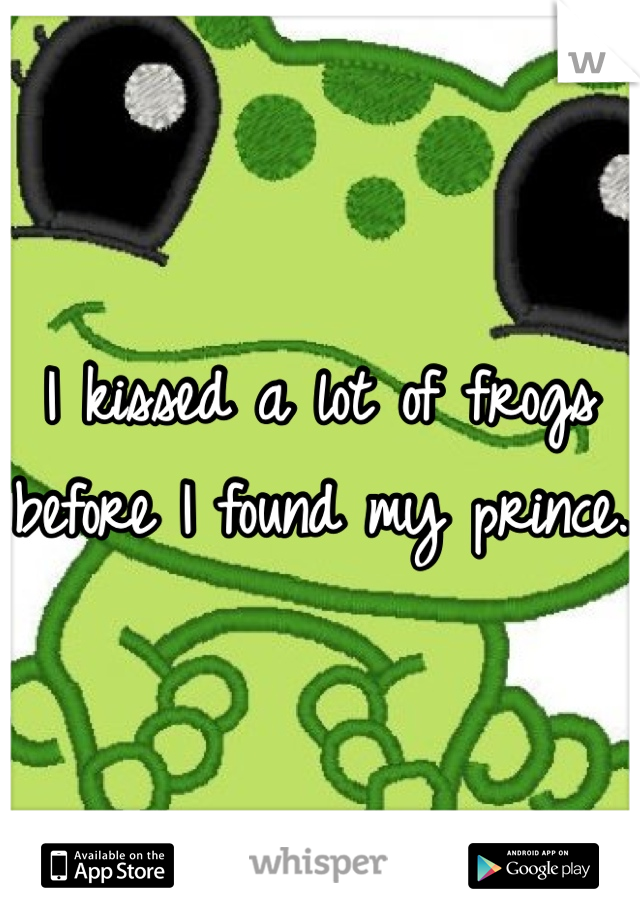 I kissed a lot of frogs before I found my prince. 