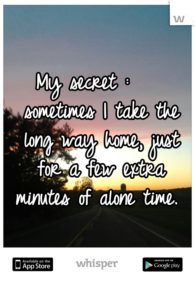 My secret :    sometimes I take the long way home, just for a few extra minutes of alone time. 