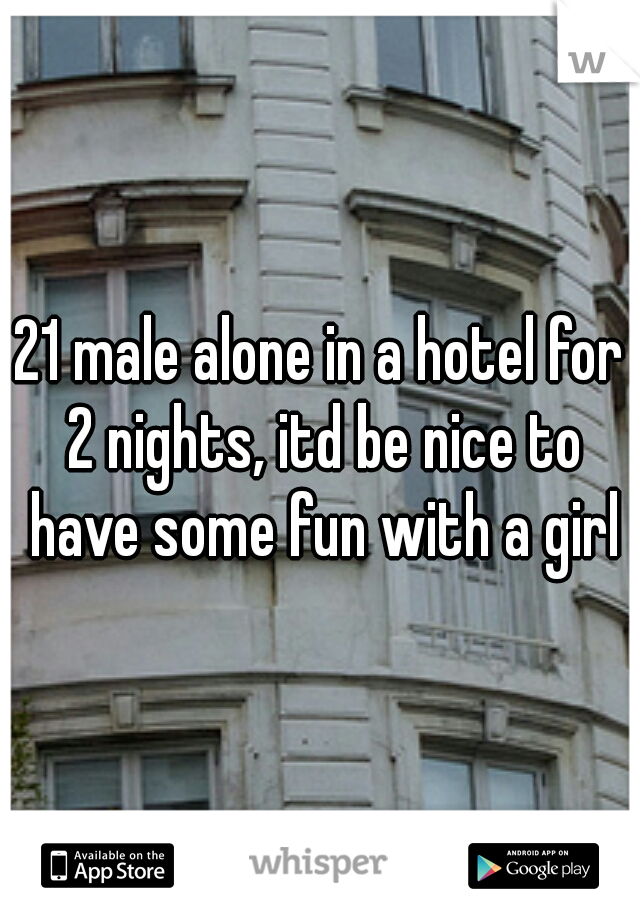 21 male alone in a hotel for 2 nights, itd be nice to have some fun with a girl
