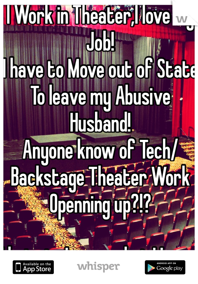I Work in Theater,I love My Job!
I have to Move out of State 
To leave my Abusive Husband! 
Anyone know of Tech/Backstage Theater Work Openning up?!?

I hate to Loose what I Love.. 