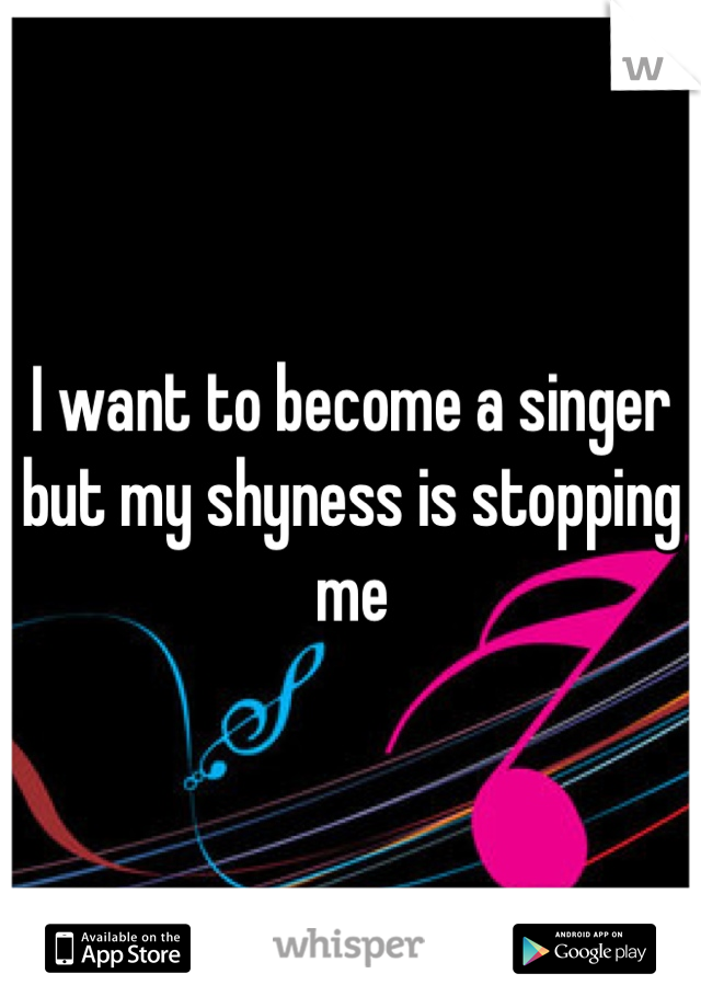I want to become a singer but my shyness is stopping me