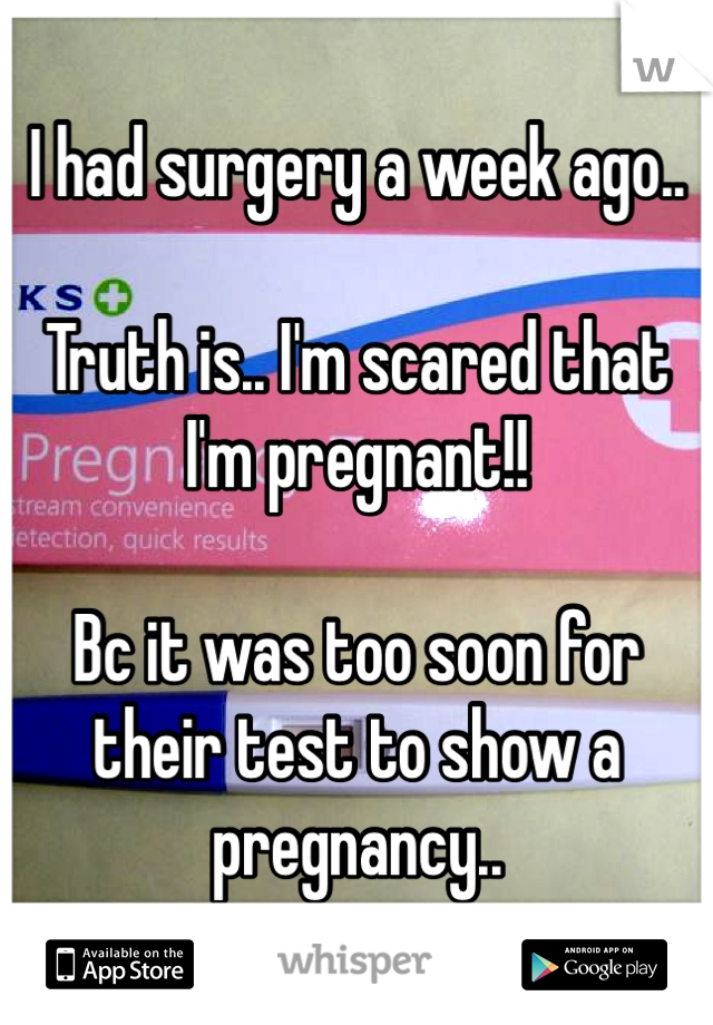 I had surgery a week ago.. 

Truth is.. I'm scared that I'm pregnant!! 

Bc it was too soon for their test to show a pregnancy.. 