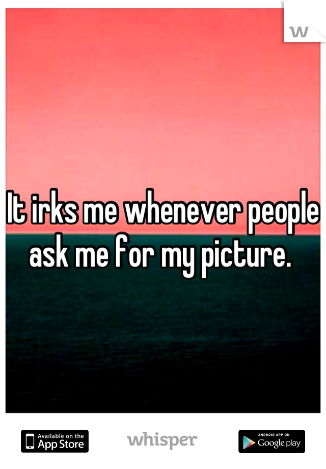 It irks me whenever people ask me for my picture. 