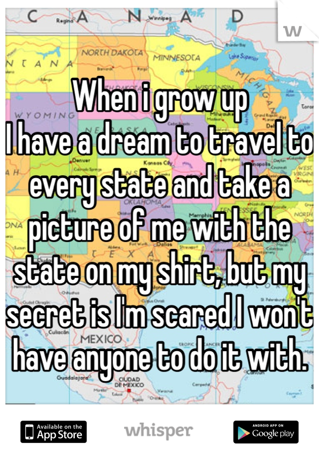 When i grow up
I have a dream to travel to every state and take a picture of me with the state on my shirt, but my secret is I'm scared I won't have anyone to do it with. 