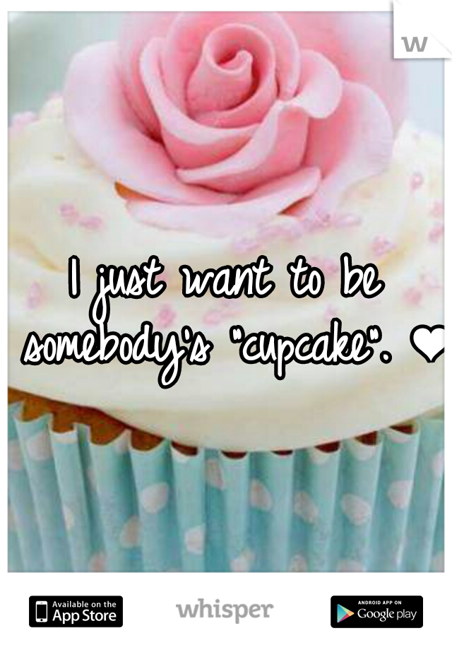 I just want to be somebody's "cupcake". ❤