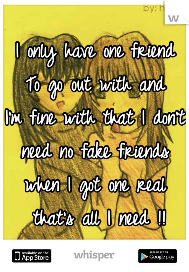 I only have one friend
To go out with and 
I'm fine with that I don't 
need no fake friends 
when I got one real
 that's all I need !!