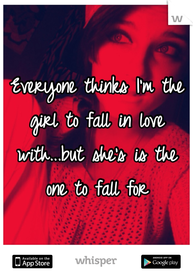 Everyone thinks I'm the girl to fall in love with...but she's is the one to fall for